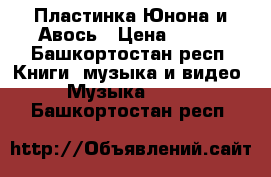 Пластинка Юнона и Авось › Цена ­ 200 - Башкортостан респ. Книги, музыка и видео » Музыка, CD   . Башкортостан респ.